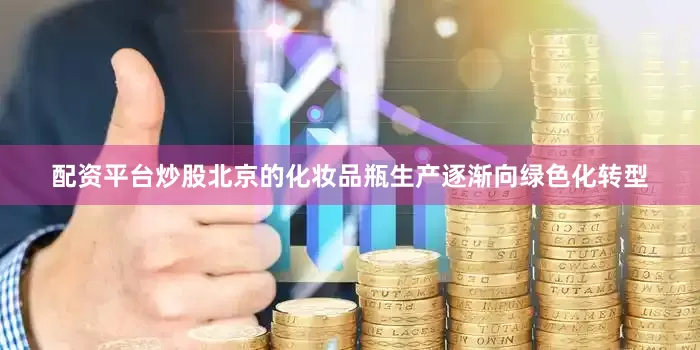 配资平台炒股北京的化妆品瓶生产逐渐向绿色化转型
