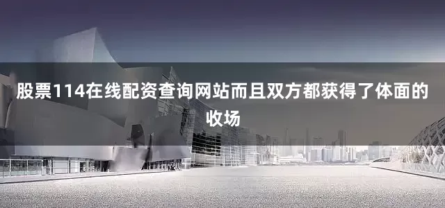 股票114在线配资查询网站而且双方都获得了体面的收场
