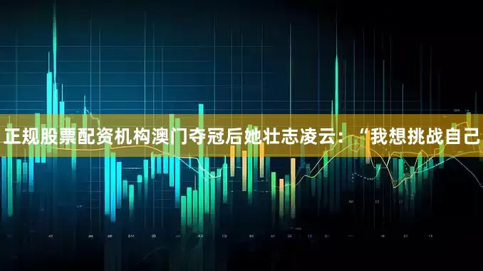 正规股票配资机构澳门夺冠后她壮志凌云：“我想挑战自己