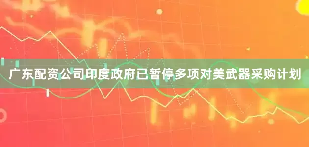 广东配资公司印度政府已暂停多项对美武器采购计划