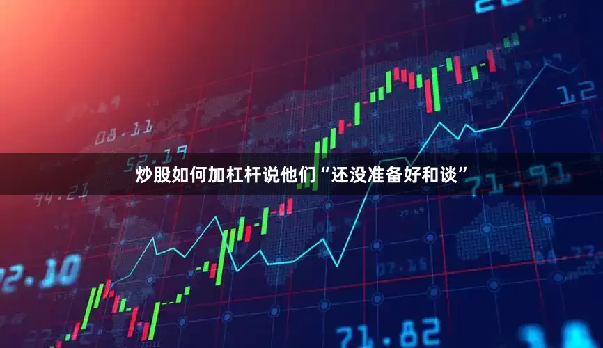 炒股如何加杠杆说他们“还没准备好和谈”