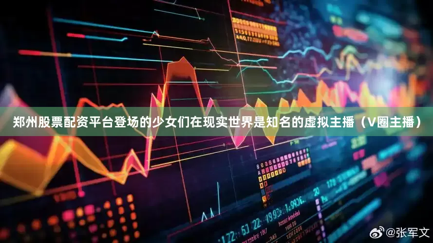 郑州股票配资平台登场的少女们在现实世界是知名的虚拟主播（V圈主播）