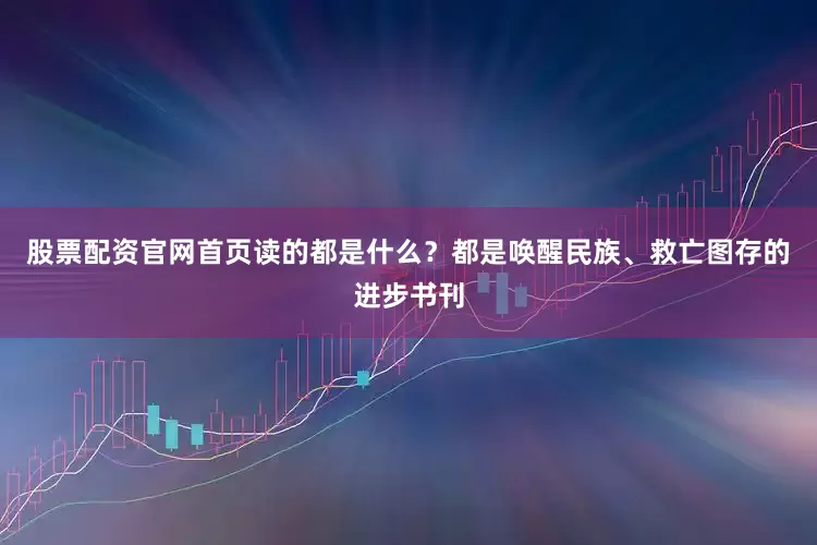股票配资官网首页读的都是什么？都是唤醒民族、救亡图存的进步书刊