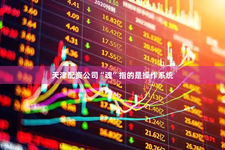 天津配资公司“魂”指的是操作系统