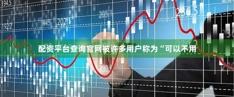 配资平台查询官网被许多用户称为“可以不用