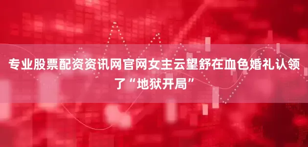 专业股票配资资讯网官网女主云望舒在血色婚礼认领了“地狱开局”
