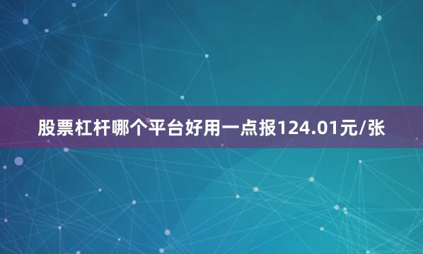 股票杠杆哪个平台好用一点报124.01元/张
