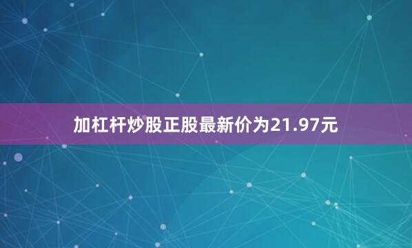 加杠杆炒股正股最新价为21.97元