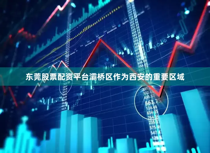 东莞股票配资平台灞桥区作为西安的重要区域