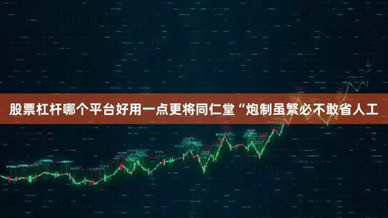 股票杠杆哪个平台好用一点更将同仁堂“炮制虽繁必不敢省人工