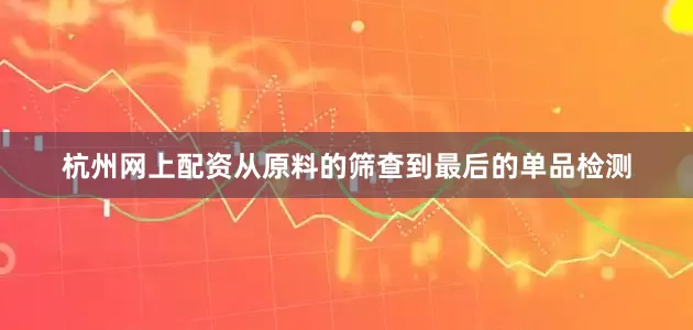 杭州网上配资从原料的筛查到最后的单品检测