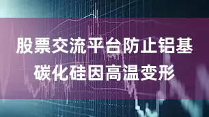 股票交流平台防止铝基碳化硅因高温变形