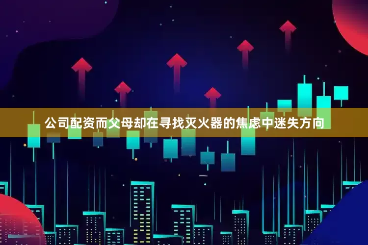 公司配资而父母却在寻找灭火器的焦虑中迷失方向