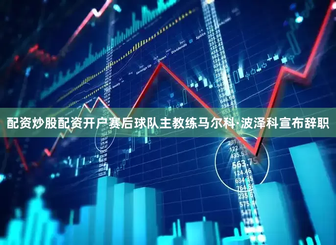 配资炒股配资开户赛后球队主教练马尔科·波泽科宣布辞职