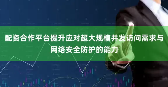 配资合作平台提升应对超大规模并发访问需求与网络安全防护的能力