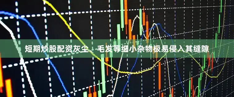 短期炒股配资灰尘、毛发等细小杂物极易侵入其缝隙