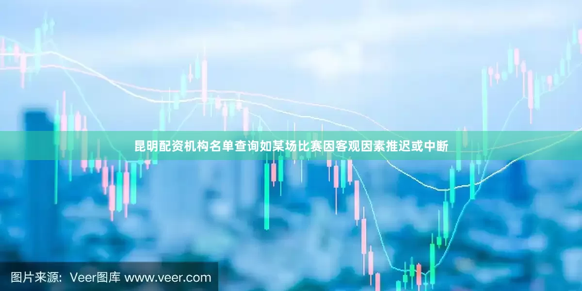 昆明配资机构名单查询如某场比赛因客观因素推迟或中断